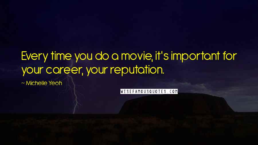 Michelle Yeoh Quotes: Every time you do a movie, it's important for your career, your reputation.