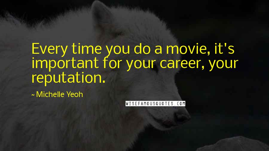 Michelle Yeoh Quotes: Every time you do a movie, it's important for your career, your reputation.