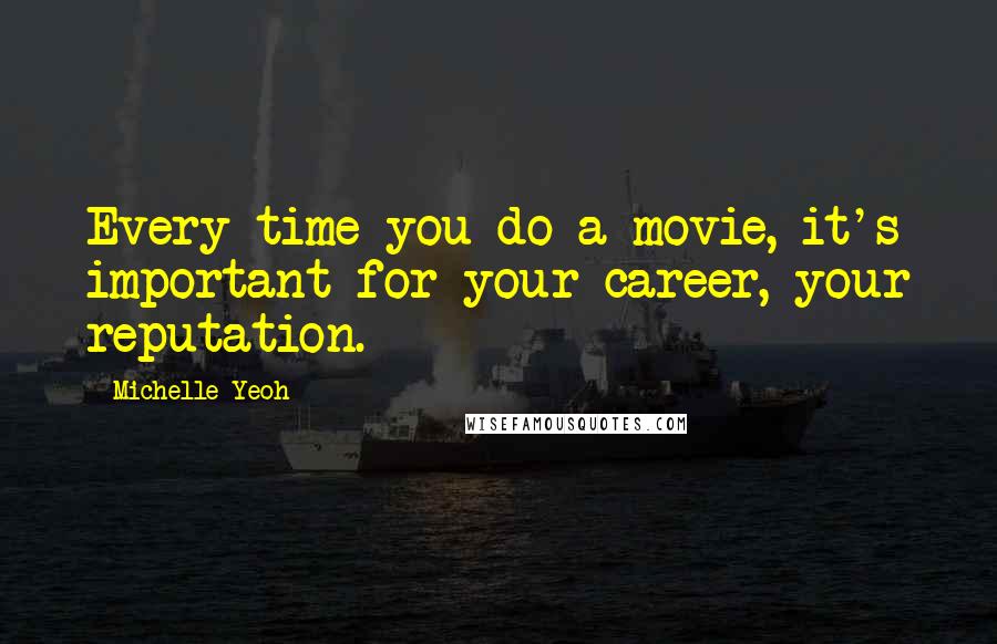 Michelle Yeoh Quotes: Every time you do a movie, it's important for your career, your reputation.