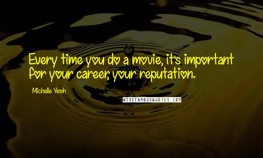 Michelle Yeoh Quotes: Every time you do a movie, it's important for your career, your reputation.