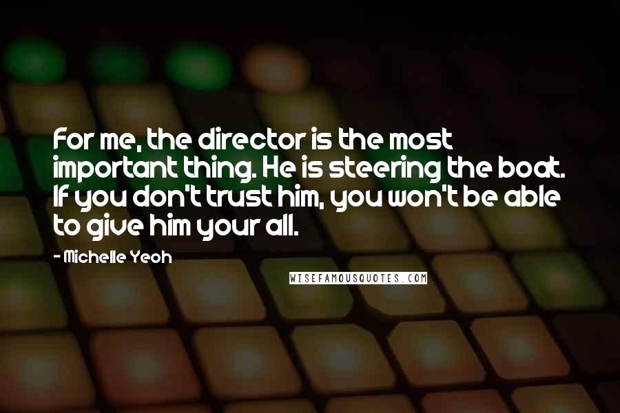 Michelle Yeoh Quotes: For me, the director is the most important thing. He is steering the boat. If you don't trust him, you won't be able to give him your all.