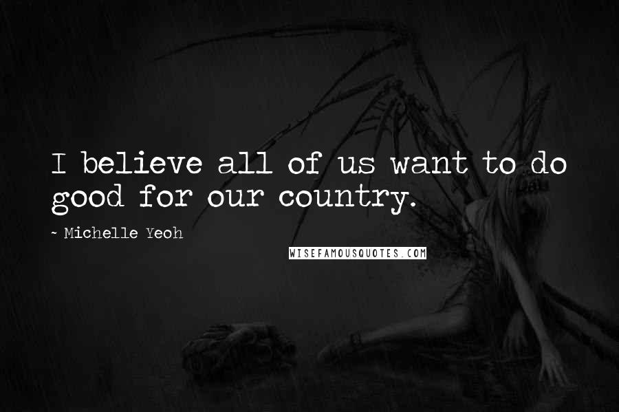 Michelle Yeoh Quotes: I believe all of us want to do good for our country.