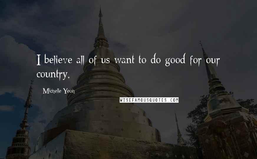 Michelle Yeoh Quotes: I believe all of us want to do good for our country.