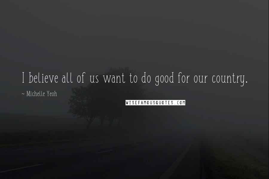 Michelle Yeoh Quotes: I believe all of us want to do good for our country.