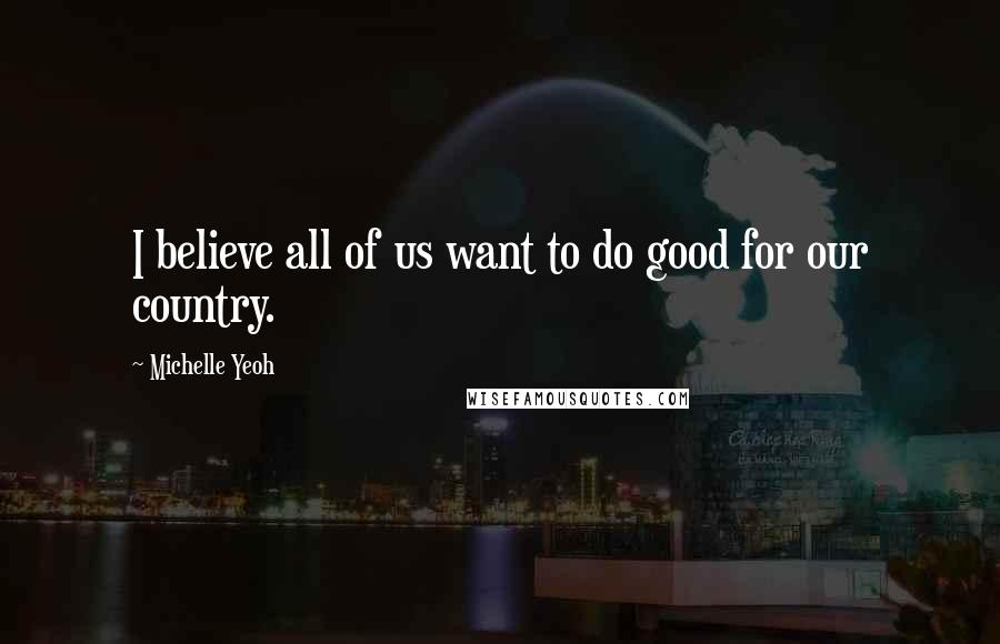 Michelle Yeoh Quotes: I believe all of us want to do good for our country.