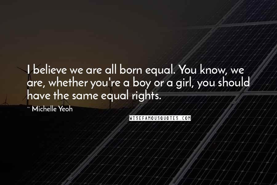 Michelle Yeoh Quotes: I believe we are all born equal. You know, we are, whether you're a boy or a girl, you should have the same equal rights.