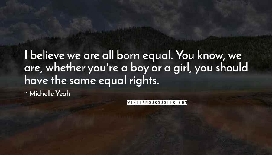 Michelle Yeoh Quotes: I believe we are all born equal. You know, we are, whether you're a boy or a girl, you should have the same equal rights.