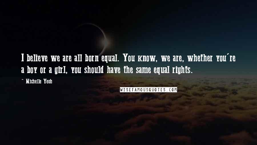 Michelle Yeoh Quotes: I believe we are all born equal. You know, we are, whether you're a boy or a girl, you should have the same equal rights.