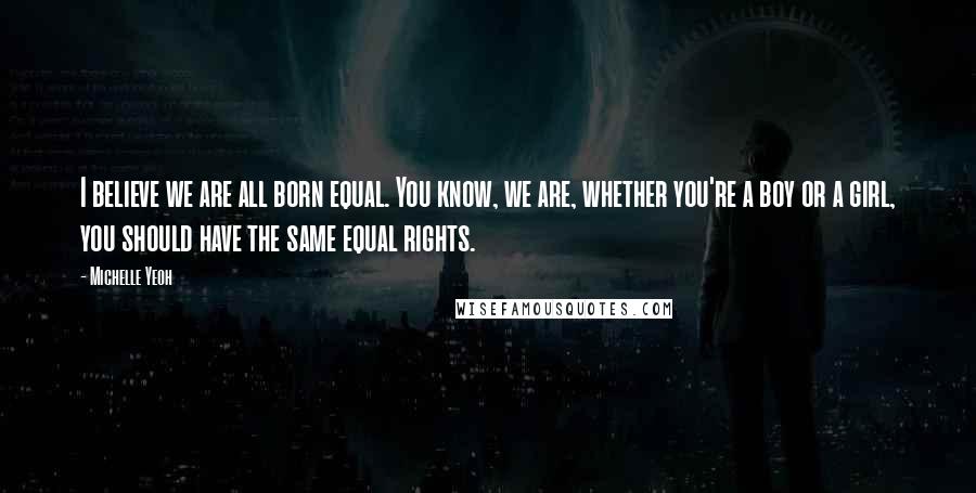 Michelle Yeoh Quotes: I believe we are all born equal. You know, we are, whether you're a boy or a girl, you should have the same equal rights.