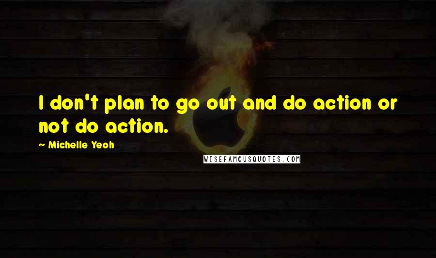 Michelle Yeoh Quotes: I don't plan to go out and do action or not do action.