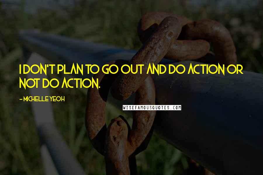 Michelle Yeoh Quotes: I don't plan to go out and do action or not do action.