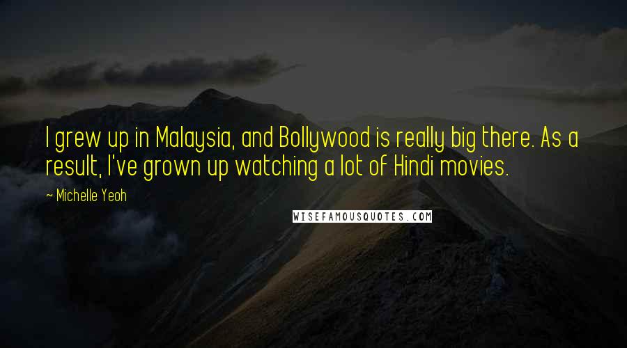 Michelle Yeoh Quotes: I grew up in Malaysia, and Bollywood is really big there. As a result, I've grown up watching a lot of Hindi movies.