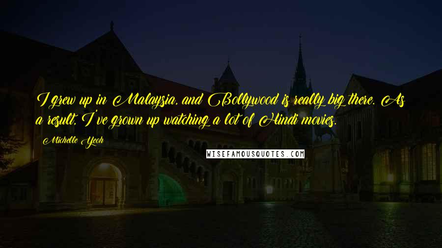 Michelle Yeoh Quotes: I grew up in Malaysia, and Bollywood is really big there. As a result, I've grown up watching a lot of Hindi movies.