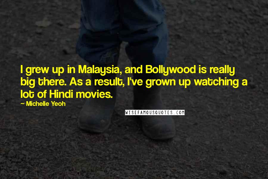 Michelle Yeoh Quotes: I grew up in Malaysia, and Bollywood is really big there. As a result, I've grown up watching a lot of Hindi movies.