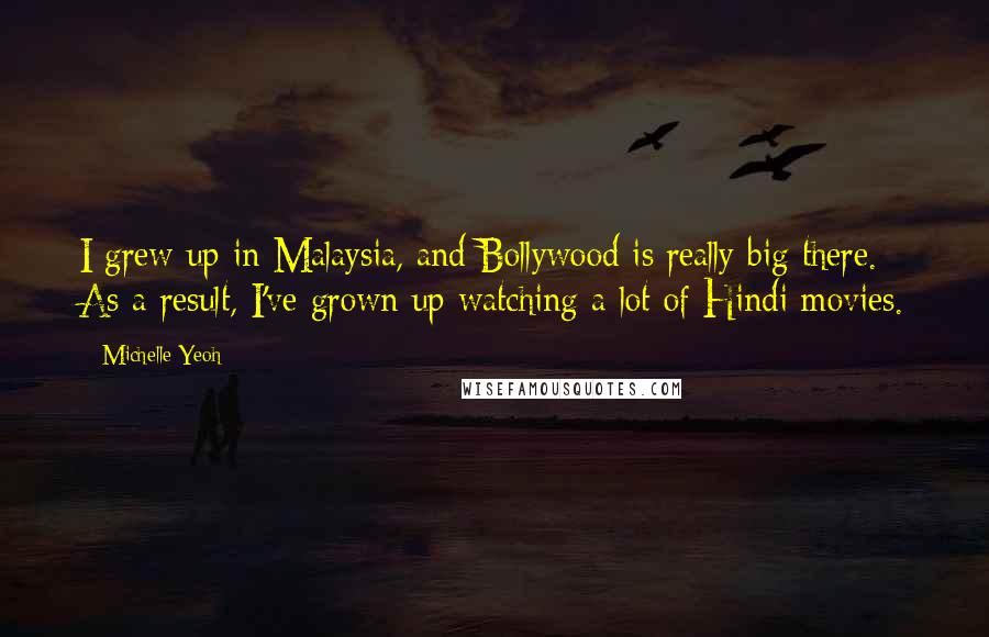 Michelle Yeoh Quotes: I grew up in Malaysia, and Bollywood is really big there. As a result, I've grown up watching a lot of Hindi movies.