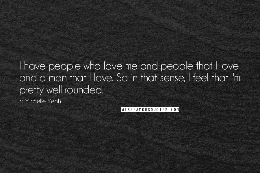 Michelle Yeoh Quotes: I have people who love me and people that I love and a man that I love. So in that sense, I feel that I'm pretty well rounded.