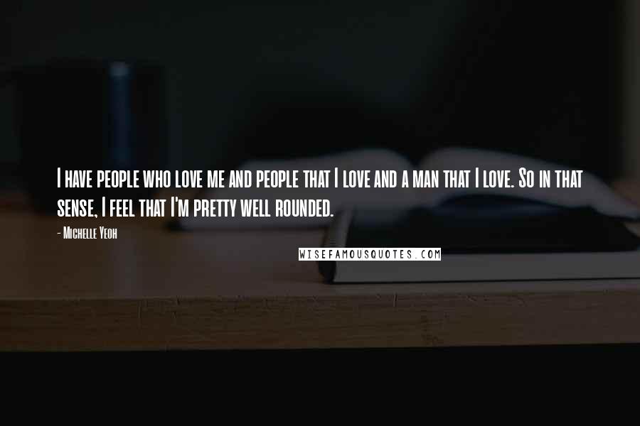 Michelle Yeoh Quotes: I have people who love me and people that I love and a man that I love. So in that sense, I feel that I'm pretty well rounded.