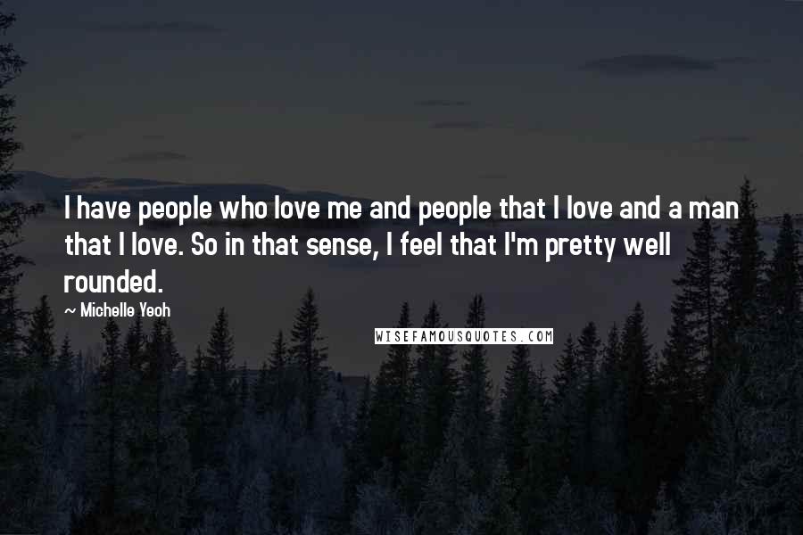 Michelle Yeoh Quotes: I have people who love me and people that I love and a man that I love. So in that sense, I feel that I'm pretty well rounded.