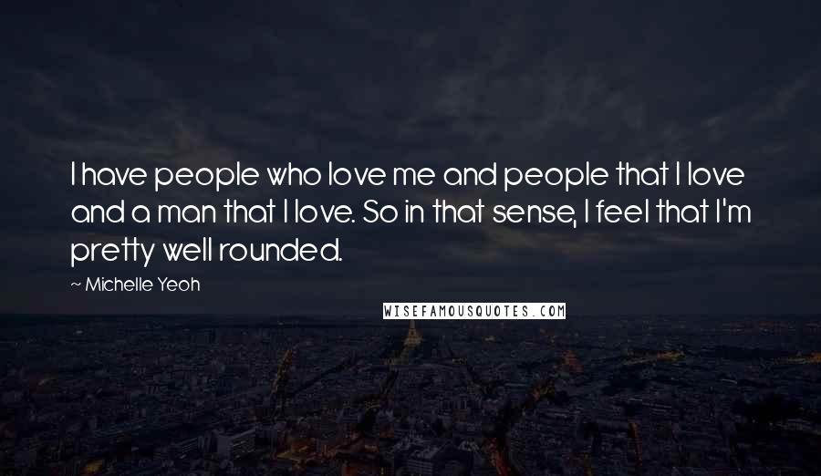 Michelle Yeoh Quotes: I have people who love me and people that I love and a man that I love. So in that sense, I feel that I'm pretty well rounded.