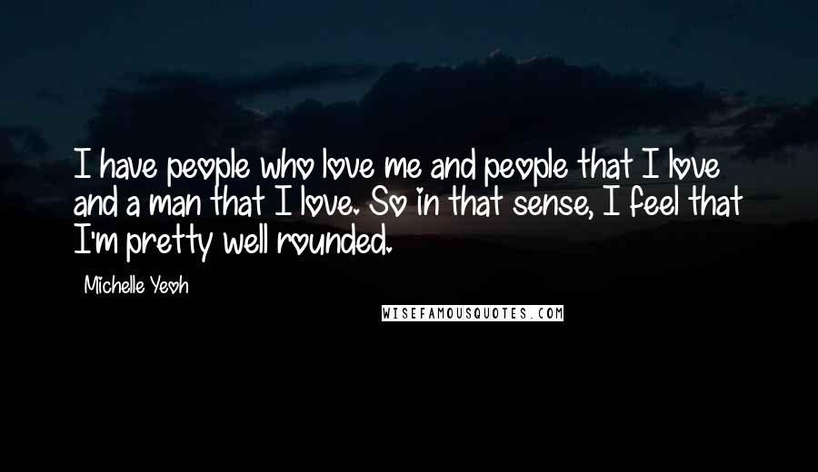 Michelle Yeoh Quotes: I have people who love me and people that I love and a man that I love. So in that sense, I feel that I'm pretty well rounded.