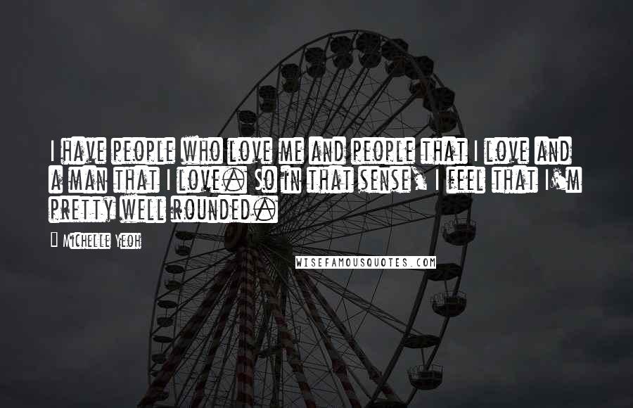 Michelle Yeoh Quotes: I have people who love me and people that I love and a man that I love. So in that sense, I feel that I'm pretty well rounded.