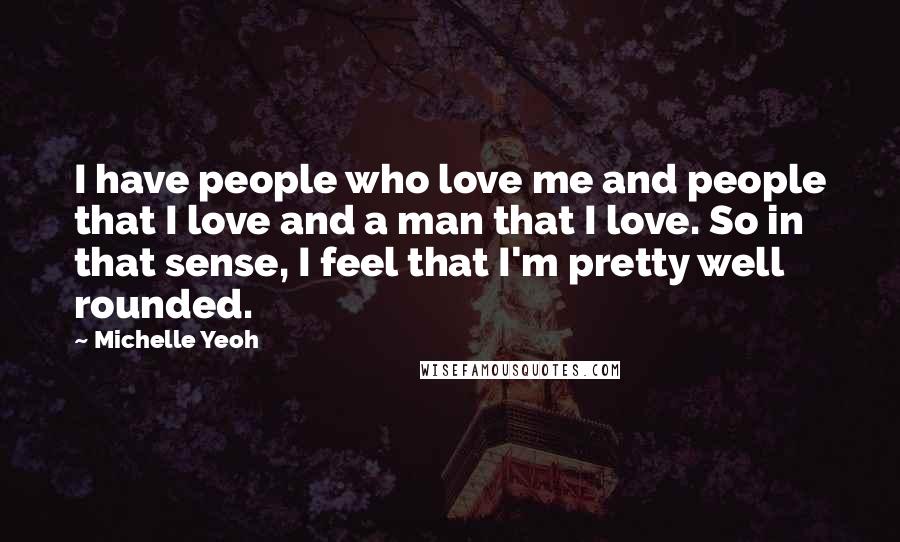 Michelle Yeoh Quotes: I have people who love me and people that I love and a man that I love. So in that sense, I feel that I'm pretty well rounded.