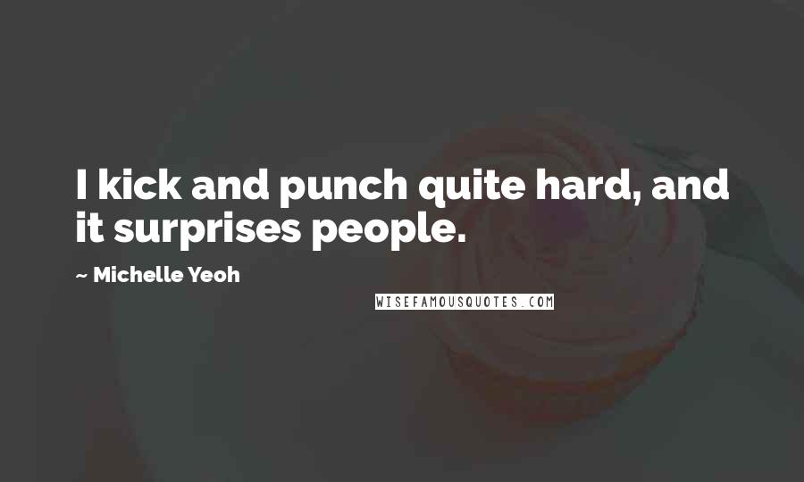 Michelle Yeoh Quotes: I kick and punch quite hard, and it surprises people.