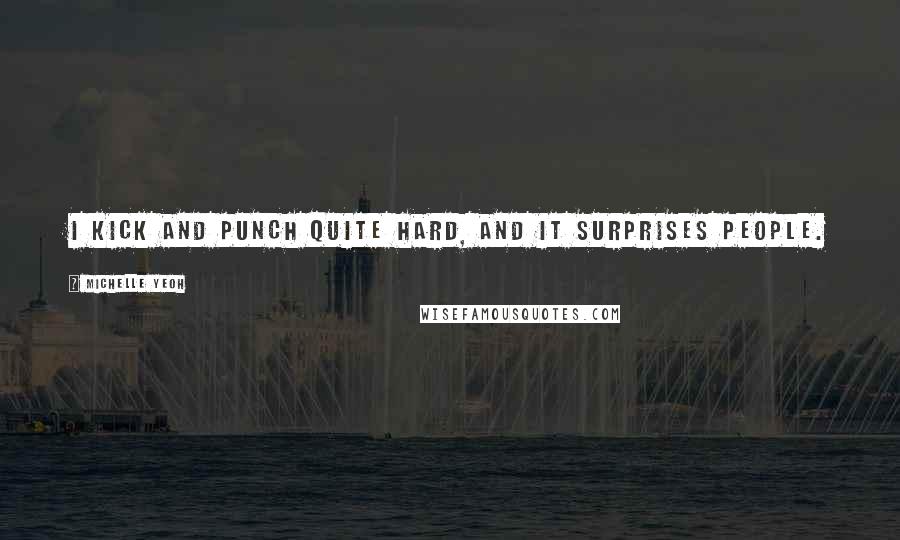 Michelle Yeoh Quotes: I kick and punch quite hard, and it surprises people.