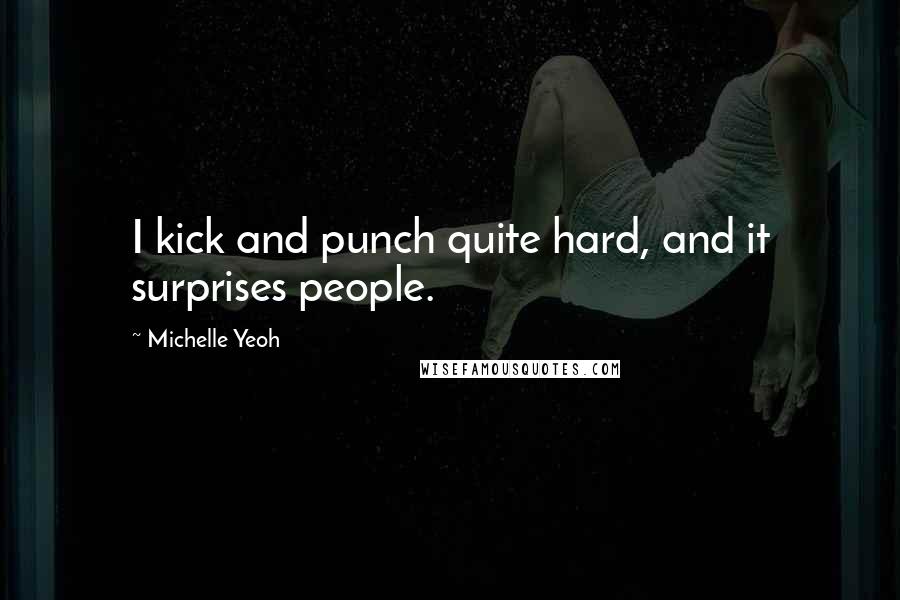 Michelle Yeoh Quotes: I kick and punch quite hard, and it surprises people.