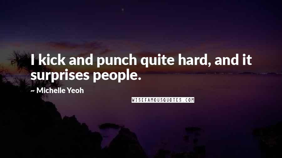 Michelle Yeoh Quotes: I kick and punch quite hard, and it surprises people.