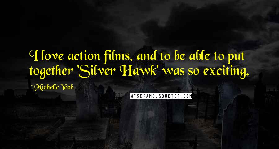 Michelle Yeoh Quotes: I love action films, and to be able to put together 'Silver Hawk' was so exciting.