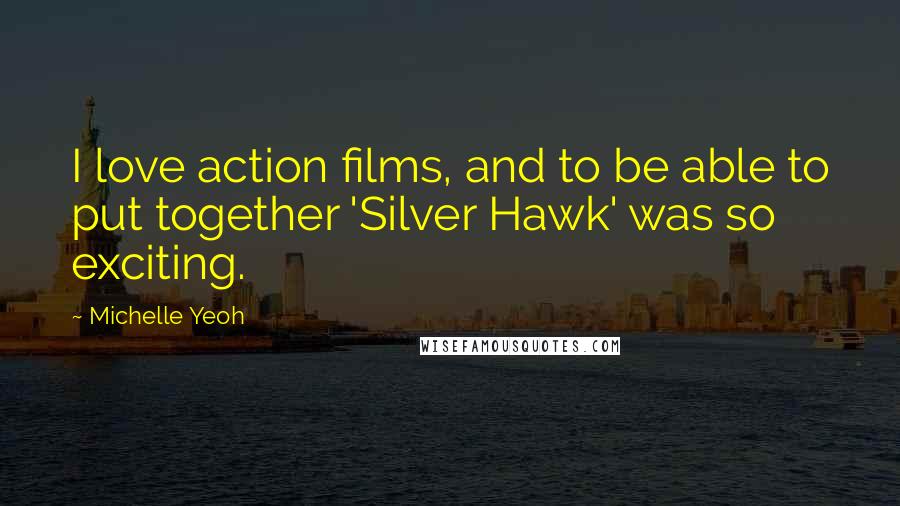 Michelle Yeoh Quotes: I love action films, and to be able to put together 'Silver Hawk' was so exciting.