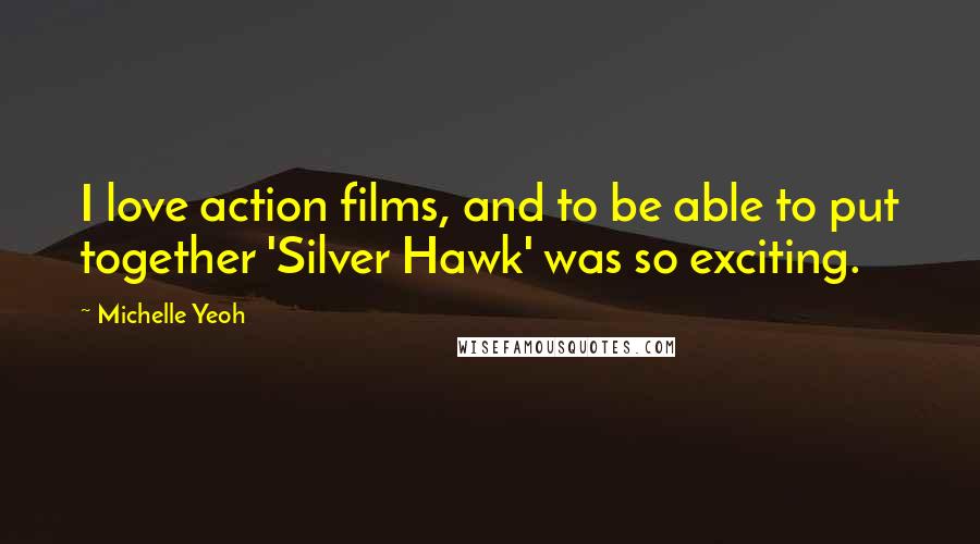 Michelle Yeoh Quotes: I love action films, and to be able to put together 'Silver Hawk' was so exciting.