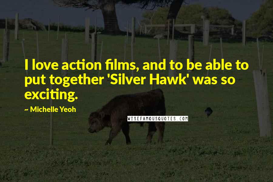 Michelle Yeoh Quotes: I love action films, and to be able to put together 'Silver Hawk' was so exciting.