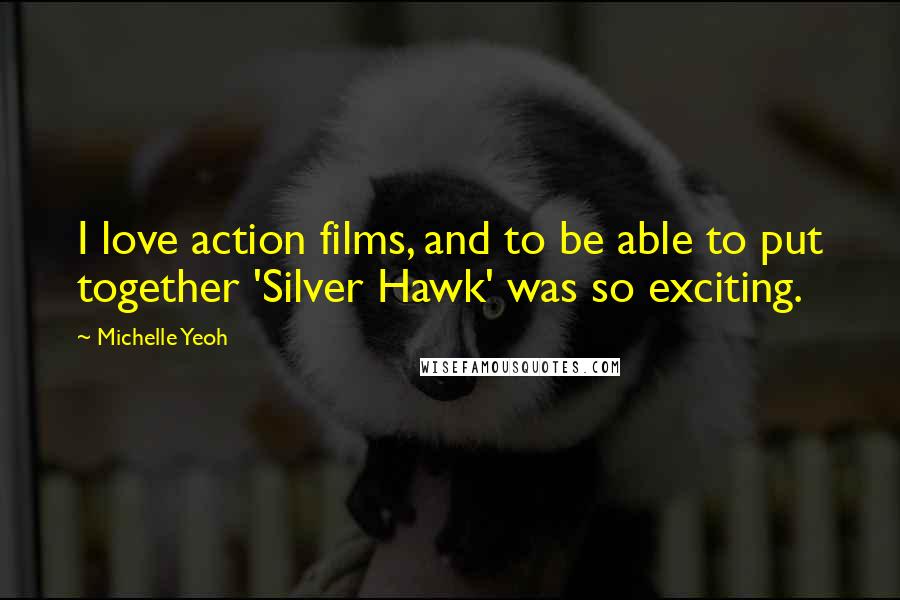 Michelle Yeoh Quotes: I love action films, and to be able to put together 'Silver Hawk' was so exciting.