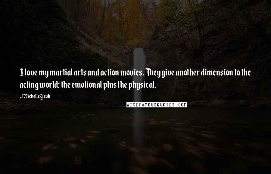 Michelle Yeoh Quotes: I love my martial arts and action movies. They give another dimension to the acting world: the emotional plus the physical.