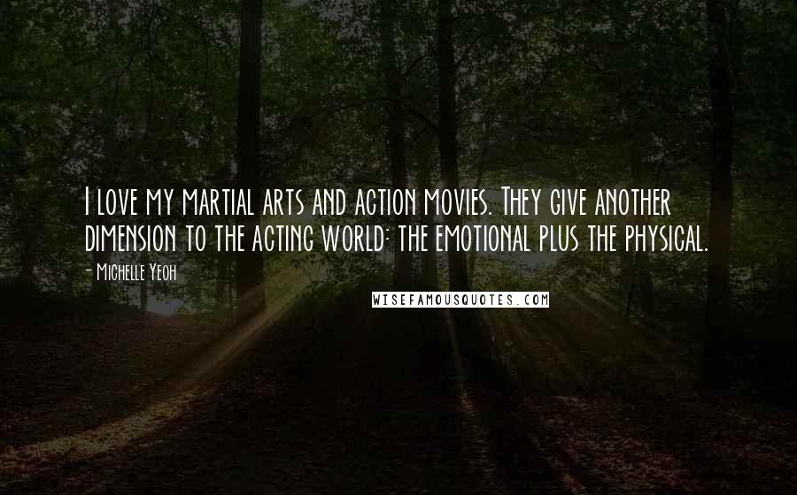 Michelle Yeoh Quotes: I love my martial arts and action movies. They give another dimension to the acting world: the emotional plus the physical.