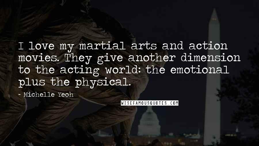 Michelle Yeoh Quotes: I love my martial arts and action movies. They give another dimension to the acting world: the emotional plus the physical.