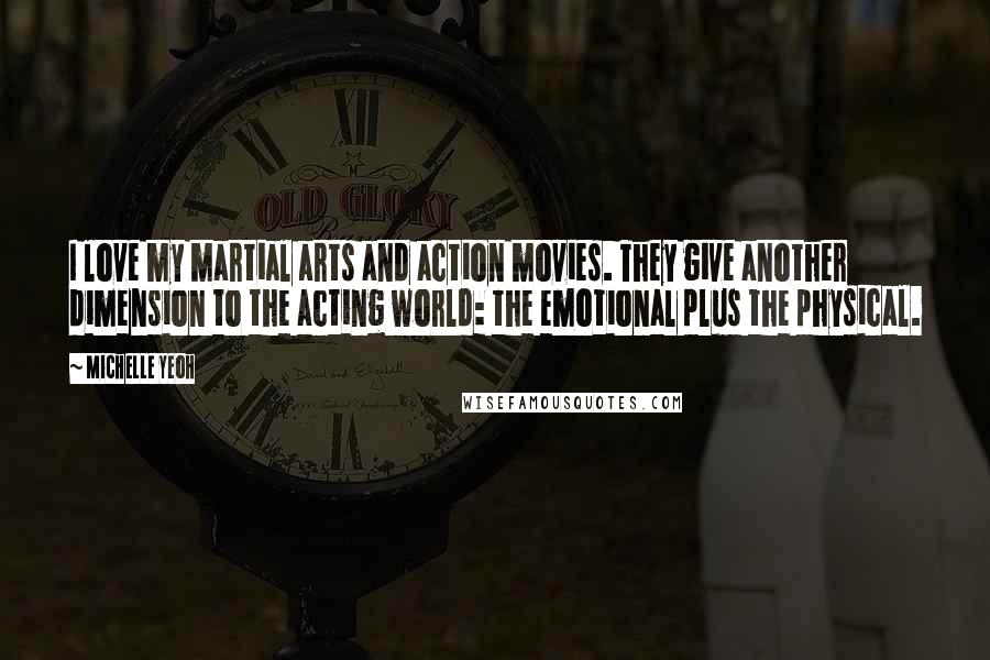 Michelle Yeoh Quotes: I love my martial arts and action movies. They give another dimension to the acting world: the emotional plus the physical.