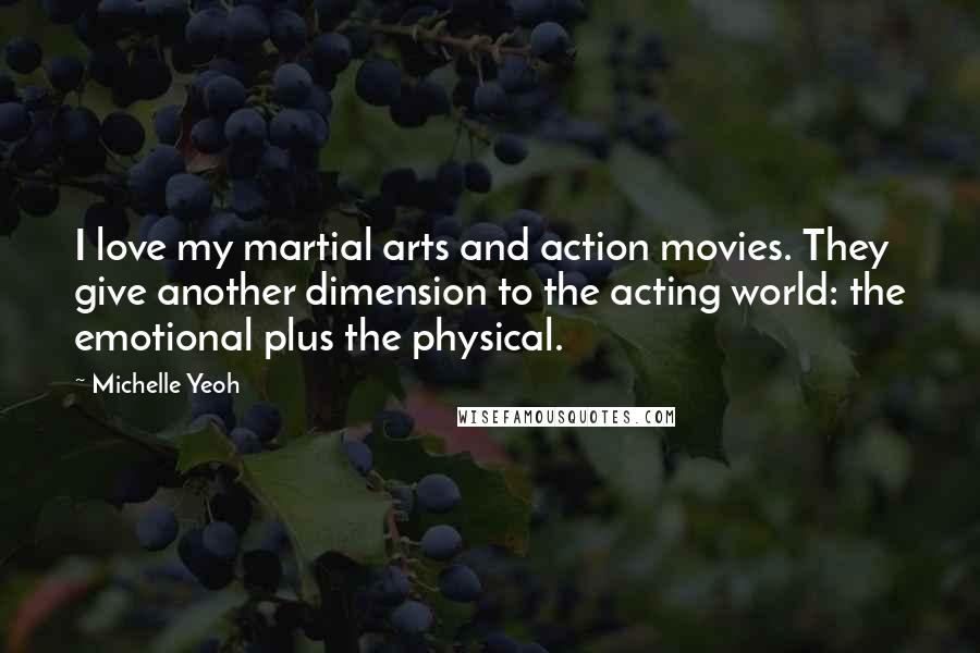 Michelle Yeoh Quotes: I love my martial arts and action movies. They give another dimension to the acting world: the emotional plus the physical.