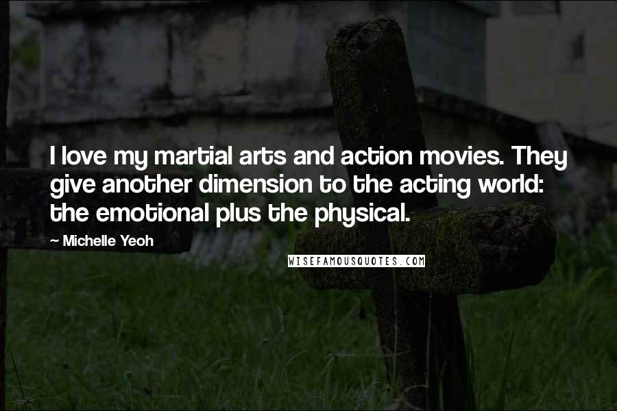 Michelle Yeoh Quotes: I love my martial arts and action movies. They give another dimension to the acting world: the emotional plus the physical.