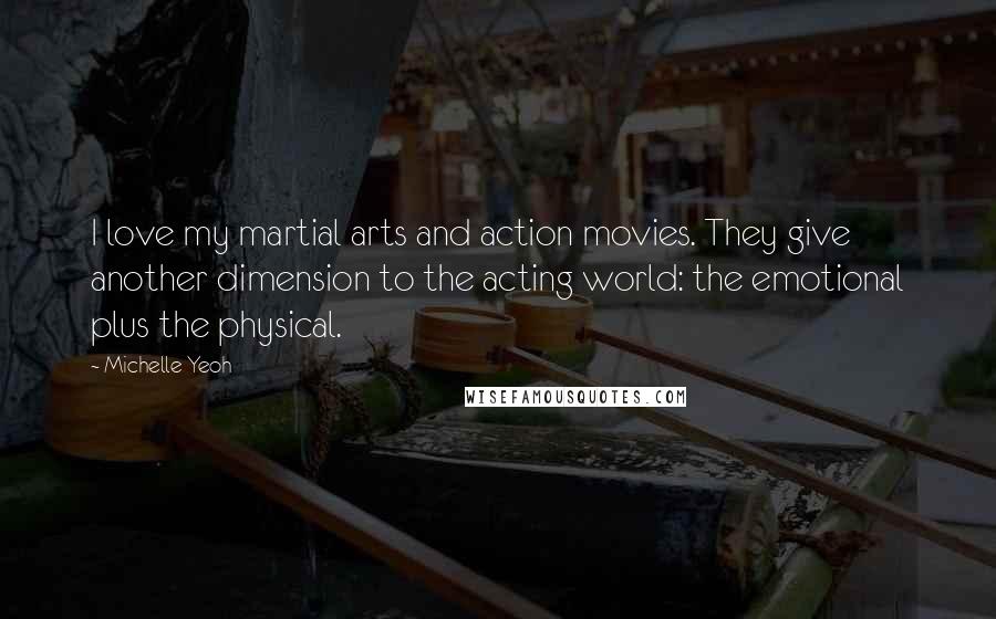 Michelle Yeoh Quotes: I love my martial arts and action movies. They give another dimension to the acting world: the emotional plus the physical.