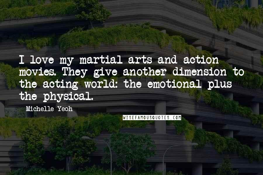 Michelle Yeoh Quotes: I love my martial arts and action movies. They give another dimension to the acting world: the emotional plus the physical.