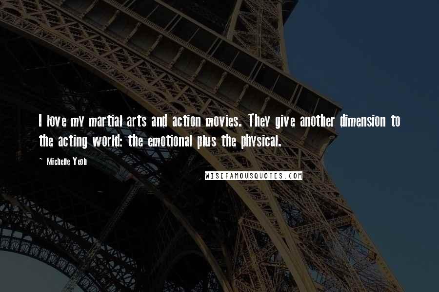 Michelle Yeoh Quotes: I love my martial arts and action movies. They give another dimension to the acting world: the emotional plus the physical.
