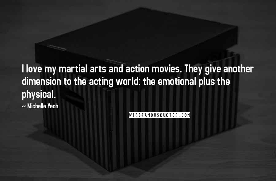 Michelle Yeoh Quotes: I love my martial arts and action movies. They give another dimension to the acting world: the emotional plus the physical.