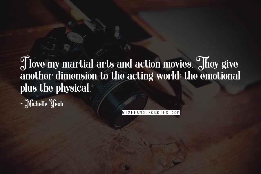 Michelle Yeoh Quotes: I love my martial arts and action movies. They give another dimension to the acting world: the emotional plus the physical.