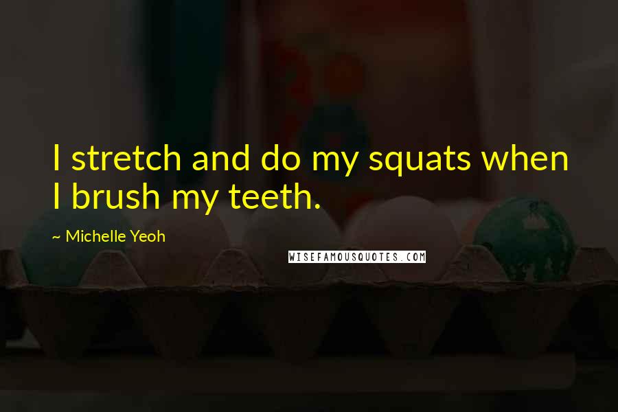 Michelle Yeoh Quotes: I stretch and do my squats when I brush my teeth.