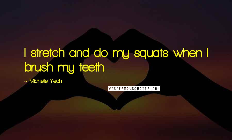 Michelle Yeoh Quotes: I stretch and do my squats when I brush my teeth.