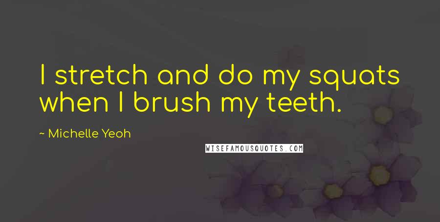 Michelle Yeoh Quotes: I stretch and do my squats when I brush my teeth.