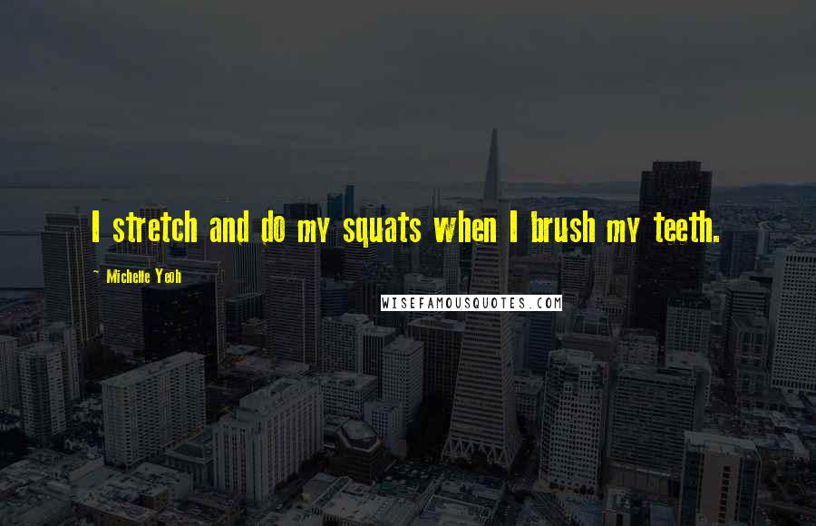 Michelle Yeoh Quotes: I stretch and do my squats when I brush my teeth.